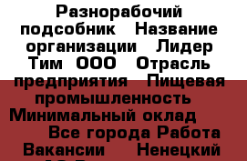 Разнорабочий-подсобник › Название организации ­ Лидер Тим, ООО › Отрасль предприятия ­ Пищевая промышленность › Минимальный оклад ­ 30 000 - Все города Работа » Вакансии   . Ненецкий АО,Волоковая д.